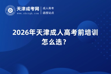 2026年天津成人高考前培训怎么选? 2026年天津成人高考前培训怎么选?
