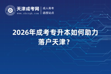 2026年成考专升本如何助力落户天津？