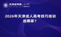 2026年天津成人高考技巧培训选哪家？