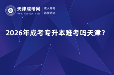2026年成考专升本难考吗天津? 2026年成考专升本难考吗天津?