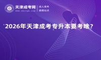 2026年天津成考专升本要考啥？