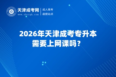 2026年天津成考专升本需要上网课吗? 2026年天津成考专升本需要上网课吗?