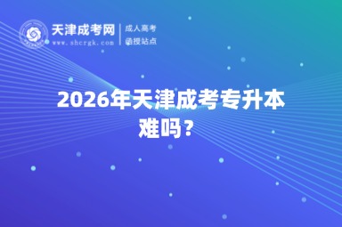 2026年天津成考专升本难吗? 2026年天津成考专升本难吗?