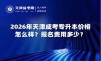 2026年天津成考专升本价格怎么样？报名费用多少？