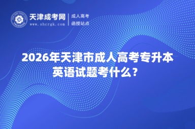 2026年天津市成人高考专升本英语试题考什么? 2026年天津市成人高考专升本英语试题考什么?