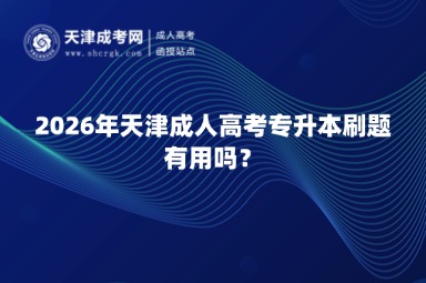 2026年天津成人高考专升本刷题有用吗? 2026年天津成人高考专升本刷题有用吗?