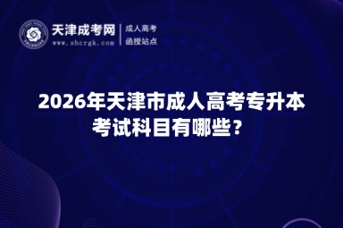 2026年天津市成人高考专升本考试科目有哪些? 2026年天津市成人高考专升本考试科目有哪些?