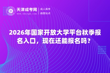 2026年国家开放大学平台秋季报名入口,现在还能报名吗? 2026年国家开放大学平台秋季报名入口,现在还能报名吗?