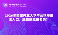 2026年国家开放大学平台秋季报名入口，现在还能报名吗？