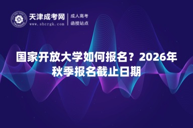国家开放大学如何报名?2026年秋季报名截止日期 国家开放大学如何报名?2026年秋季报名截止日期