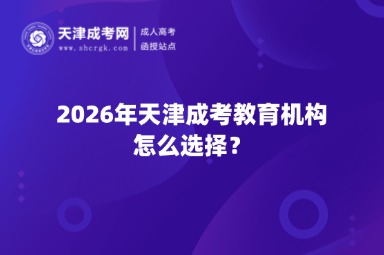 2026年天津成考教育机构怎么选择? 2026年天津成考教育机构怎么选择?