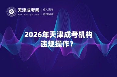 2026年天津成考机构违规操作? 2026年天津成考机构违规操作?