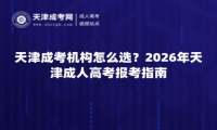 天津成考机构怎么选？2026年天津成人高考报考指南