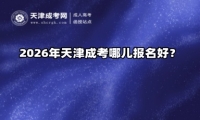 2026年天津成考哪儿报名好？