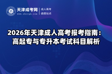 2026年天津成人高考报考指南:高起专与专升本考试科目解析 2026年天津成人高考报考指南:高起专与专升本考试科目解析