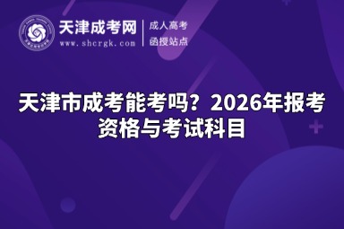 天津市成考能考吗？2026年报考资格与考试科目