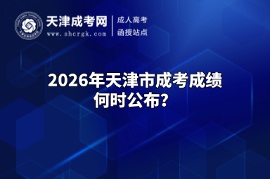 2026年天津市成考成绩何时公布? 2026年天津市成考成绩何时公布?