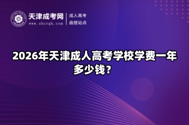 2026年天津成人高考学校学费一年多少钱? 2026年天津成人高考学校学费一年多少钱?