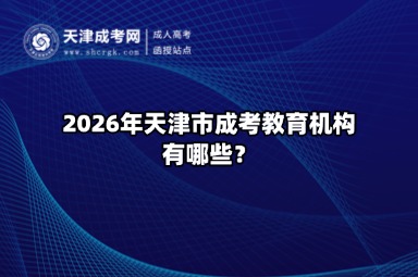 2026年天津市成考教育机构有哪些? 2026年天津市成考教育机构有哪些?