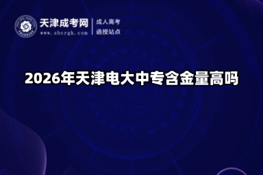 2026年天津电大中专含金量高吗 2026年天津电大中专含金量高吗