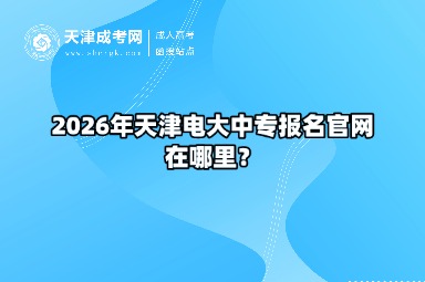2026年天津电大中专报名官网在哪里? 2026年天津电大中专报名官网在哪里?