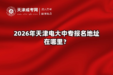 2026年天津电大中专报名地址在哪里? 2026年天津电大中专报名地址在哪里?