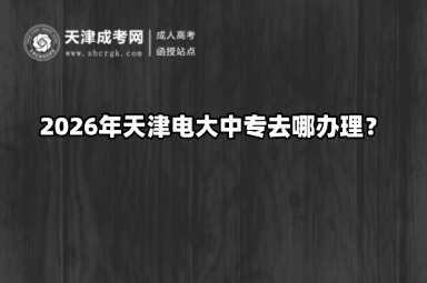 2026年天津电大中专去哪办理? 2026年天津电大中专去哪办理?