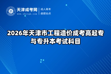 2026年天津市工程造价成考高起专与专升本考试科目 2026年天津市工程造价成考高起专与专升本考试科目