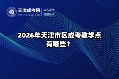 2026年天津市区成考教学点有哪些? 2026年天津市区成考教学点有哪些?