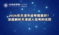 2026年天津市成考哪里好？深度解析天津成人高考的优势
