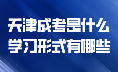 天津成考是什么？学习形式有哪些？