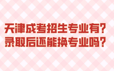 天津成考招生专业有哪些？录取后还能换专业吗？