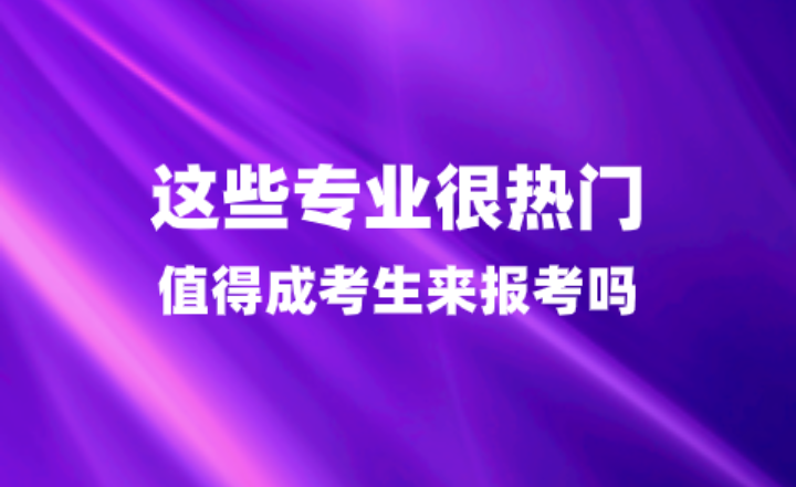 听说这些专业很热门？值得成考生来报考吗？