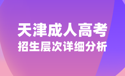 天津成人高考招生层次详细分析，如何选择？