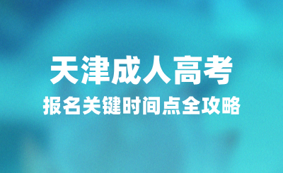 2024年天津成人高考报名关键时间点全攻略