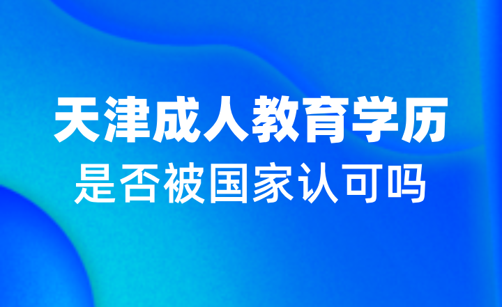 天津成人教育学历是否被国家认可吗？