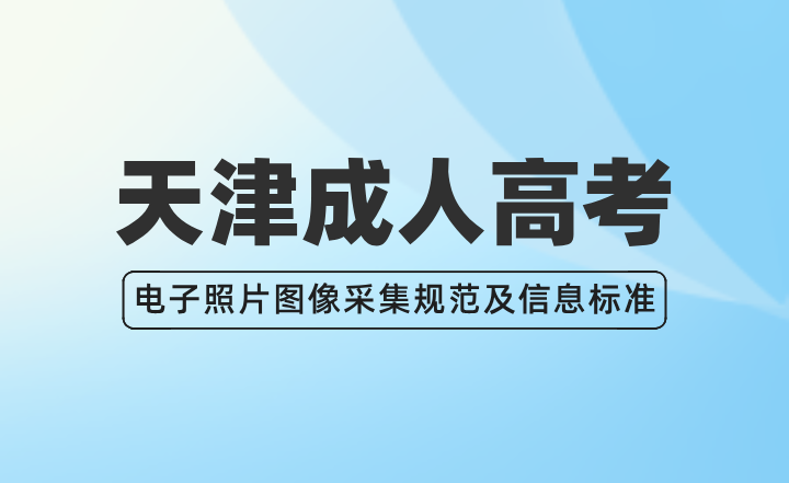 2024年天津成人高考报名考生电子照片图像采集规范及信息标准