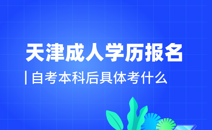 2024年天津成人学历报名自考本科后具体考什么内容？