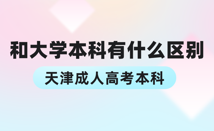 天津成人高考本科和大学本科有什么区别