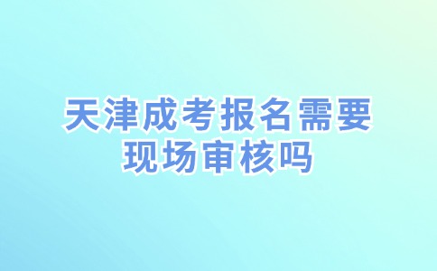 天津成考报名需要现场审核吗