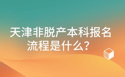 天津非脱产本科报名流程是什么？