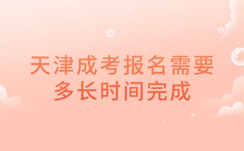 天津成考报名需要多长时间完成