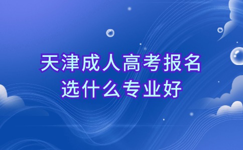 天津成人高考报名选什么专业好