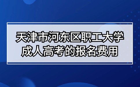 天津市河东区职工大学成人高考的报名费用