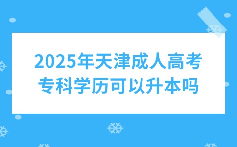 2025年天津成人高考专科学历可以升本吗?