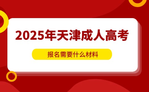 2025年天津成人高考报名需要什么材料