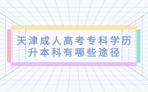 天津成人高考专科学历升本科有哪些途径