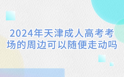 2024年天津成人高考考场的周边可以随便走动吗