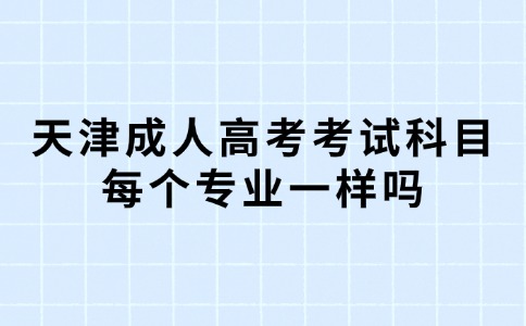 天津成人高考考试科目每个专业一样吗