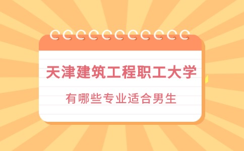 天津建筑工程职工大学有哪些专业适合男生